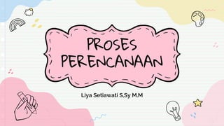 PROSES
PERENCANAAN
Liya Setiawati S,Sy M.M
 
