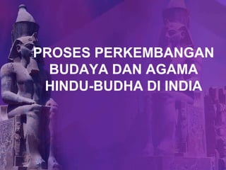 PROSES PERKEMBANGAN 
BUDAYA DAN AGAMA 
HINDU-BUDHA DI INDIA 
 