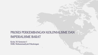 PROSES PERKEMBANGAN KOLONIALISME DAN 
IMPERIALISME BARAT 
Kelas XI Semester I 
SMK Muhammadiyah Pekalongan 
 