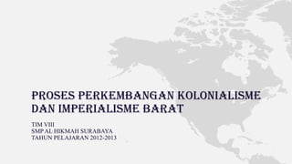 PROSES PERKEMBANGAN KOLONIALISME
DAN IMPERIALISME BARAT
TIM VIII
SMP AL HIKMAH SURABAYA
TAHUN PELAJARAN 2012-2013
 