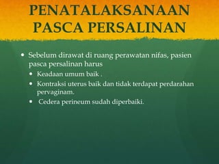 PENATALAKSANAAN
PASCA PERSALINAN
 Sebelum dirawat di ruang perawatan nifas, pasien
pasca persalinan harus
 Keadaan umum baik .
 Kontraksi uterus baik dan tidak terdapat perdarahan
pervaginam.
 Cedera perineum sudah diperbaiki.
 