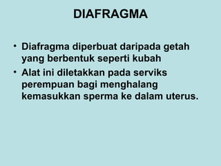 DIAFRAGMA
• Diafragma diperbuat daripada getah
yang berbentuk seperti kubah
• Alat ini diletakkan pada serviks
perempuan bagi menghalang
kemasukkan sperma ke dalam uterus.

 