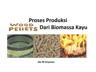 Proses Produksi
Wood Pellet Dari Biomassa Kayu
Eko SB Setyawan
 