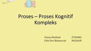 Proses – Proses Kognitif
Kompleks
Husna Sholihah J71214041
Fifin Dwi Rahmawati J91214105
 