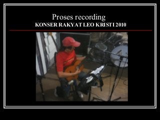 Proses recording
KONSER RAKYAT LEO KRISTI 2010
 