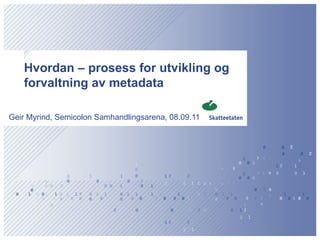 Hvordan – prosess for utvikling og forvaltning av metadata  Geir Myrind, Semicolon Samhandlingsarena, 08.09.11 