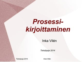 Prosessi-kirjoittaminen 
Inka Vilén 
Tekstipaja 2014 
Tekstipaja 2014 Inka Vilén 
 