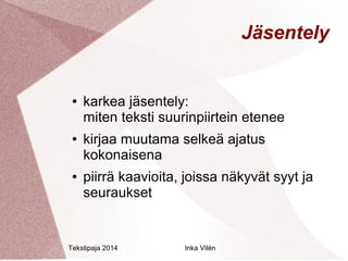 Tekstipaja 2014 Inka Vilén 
Jäsentely 
● karkea jäsentely: 
miten teksti suurinpiirtein etenee 
● kirjaa muutama selkeä ajatus 
kokonaisena 
● piirrä kaavioita, joissa näkyvät syyt ja 
seuraukset 
 