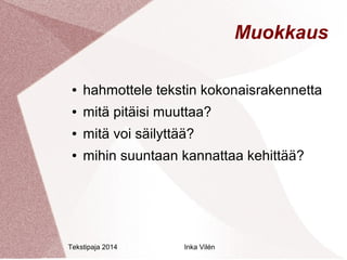 Tekstipaja 2014 Inka Vilén 
Muokkaus 
● hahmottele tekstin kokonaisrakennetta 
● mitä pitäisi muuttaa? 
● mitä voi säilyttää? 
● mihin suuntaan kannattaa kehittää? 
 