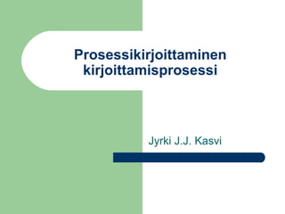 Prosessikirjoittaminen
 kirjoittamisprosessi



          Jyrki J.J. Kasvi
 