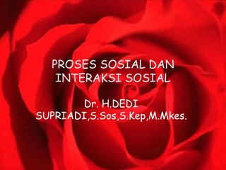 PROSES SOSIAL DAN
INTERAKSI SOSIAL
Dr. H.DEDI
SUPRIADI,S.Sos,S.Kep,M.Mkes.
 