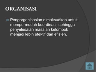 

Pengorganisasian dimaksudkan untuk
mempermudah koordinasi, sehingga
penyelesaian masalah kelompok
menjadi lebih efektif dan efisien.

 
