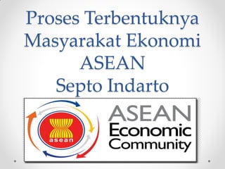 Proses Terbentuknya Masyarakat Ekonomi ASEAN Septo Indarto  