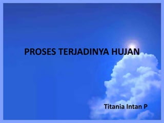 PROSES TERJADINYA HUJAN

Titania Intan P

 