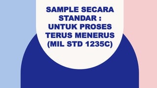 SAMPLE SECARA
STANDAR :
UNTUK PROSES
TERUS MENERUS
(MIL STD 1235C)
 