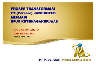 PROSES TRANSFORMASI
PT (Persero) JAMSOSTEK
MENJADI
BPJS KETENAGAKERJAAN
A.A OKA MAHENDRA
ASIH EKA PUTRI
Senin, 5 Maret 2012
 