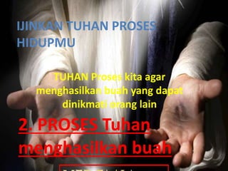 2. PROSES Tuhan
menghasilkan buah
TUHAN Proses kita agar
menghasilkan buah yang dapat
dinikmati orang lain
IJINKAN TUHAN PROSES
HIDUPMU
 