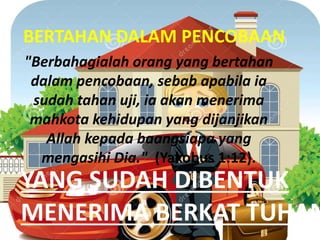YANG SUDAH DIBENTUK
MENERIMA BERKAT TUHAN
"Berbahagialah orang yang bertahan
dalam pencobaan, sebab apabila ia
sudah tahan uji, ia akan menerima
mahkota kehidupan yang dijanjikan
Allah kepada baangsiapa yang
mengasihi Dia." (Yakobus 1:12).
BERTAHAN DALAM PENCOBAAN
 