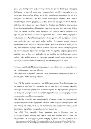 Συνέντευξη με την κυρία Παναγιώτα Μπώκου, για πολλά χρόνια κάτοικο της περιοχής των Αμπελοκήπων
Αθήνας / Συντακτική και Φωτογραφική Ομάδα Εργαστηρίου Πληροφορικής/ Σχολικά έτη: 2022-2023 [30]
φίλοι, μου στάθηκε στη ζωή μου πάρα πολύ. Δε ζει πια δυστυχώς ο Γιώργος.
Ομόρφυνε τη γειτονιά αυτός και το εργαστήριό του. Η αγιογραφία ήταν γι'
αυτόν ένα, όχι ακριβώς χόμπι, αυτός είχε σπουδάσει κοινωνιολογία και είχε
συνεχίσει τις σπουδές του, είχε κάνει διδακτορικό, δίδασκε στο Πάντειο
Πανεπιστήμιο κάποιο φεγγάρι, αλλά του άρεσε να αγιογραφεί. Όταν περνάω
από εδώ, πάντα τον σκέφτομαι, πάντα τον θυμάμαι και ήθελα να το αναφέρω.
Βελεστίνου και Δουκίσσης Πλακεντίας είναι το σπίτι του, ήταν και είναι. Βέβαια
τώρα τα παιδιά του είναι στην Νορβηγία. Αυτή εδώ η ακτίνα γύρω από το
σχολείο έχει συνδεθεί με αυτό το πρόσωπο, τον Γιώργο. Άλλες ευχάριστες
εικόνες από τους Αμπελόκηπους και θα κλείσω με αυτό. Οι φωνές και η εικόνα
των μαθητών και των μαθητριών, καθώς ξεχύνονται στους δρόμους
πηγαίνοντας στον περίπατο. Όταν πηγαίνατε και πηγαίναμε στη συνέχεια και
μαζί προς το Γουδί, περνάμε από τη γειτονιά μου στην Ήλιδος. Αυτές τις φωνές
τις άκουγα και από πριν, όταν δεν είχα έρθει στο σχολείο μας και έβγαινα στο
μπαλκόνι για να δω τους μαθητές και να ακούσω τις παιδικές φωνές. Δεν
υπάρχει κάτι καλύτερο από το να ακούς παιδικές φωνές μαθητών και να τα
βλέπεις να πηγαίνουν όλα μαζί εκδρομή. Αυτό το θυμάμαι πολύ καλά.
[56ο Δέσποινα] Κυρία Μπώκου, σας ευχαριστούμε πάρα πολύ για τη συνέντευξη
και τις πληροφορίες που μας δώσατε.
[Μ.Π.] Εγώ σας ευχαριστώ κορίτσια. Ήταν πολύ ωραίες οι ερωτήσεις σας. Ό,τι
άλλο θυμηθώ θα το συμπληρώσουμε.
[56ο -ΤΚ] Τα παιδιά να σκεφθούν και άλλες ερωτήσεις. Όταν ξεκινήσαμε πριν
μια δεκαετία περίπου, δε γνωρίζαμε και τι ερωτήσεις να κάνουμε ακριβώς,
ειδικά με άτομα που μεγάλωσαν σε συνοικισμούς. Με την εμπειρία φτιάχτηκε
μια δεξαμενή ερωτήσεων που οι μαθητές της κάθε νέας ομάδας χρησιμοποιούν,
τροποποιούν, προσθέτουν, αφαιρούν.
[Μ.Π.] Ήθελα να πω ότι η γειτονιά αποκτάει μέσα μας ύπαρξη και νόημα και από
τις εμπειρίες και από τις αφηγήσεις. Δηλαδή, άλλα βιώματα είναι βιώματα δικά
μου όντως, τα έζησα, τα είδα, τα περπάτησα, είδα ανθρώπους και άλλα τα
άκουσα από αφηγήσεις των γονέων και των συγγενών.
[56ο -ΤΚ] Έτσι ακριβώς, όπως αναφέρει και ο Mezirow για την
μετασχηματίζουσα μάθηση που ξεκινά από την παιδική ηλικία προς την
ενηλικιότητα. Η μετασχηματίζουσα μάθηση αξιοποιεί και την εμπειρία των
 