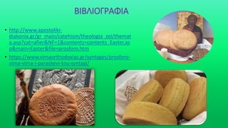ΒΙΒΛΙΟΓΡΑΦΙΑ
• http://www.apostoliki-
diakonia.gr/gr_main/catehism/theologia_zoi/themat
a.asp?cat=afier&NF=1&contents=contents_Easter.as
p&main=Easter&file=prosforo.htm
• https://www.vimaorthodoxias.gr/syntages/prosforo-
vima-vima-i-paraskevi-tou-syntagi/
 