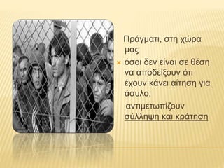 Πράγματι, στη χώρα 
μας 
 όσοι δεν είναι σε θέση 
να αποδείξουν ότι 
έχουν κάνει αίτηση για 
άσυλο, 
αντιμετωπίζουν 
σύλληψη και κράτηση 
 