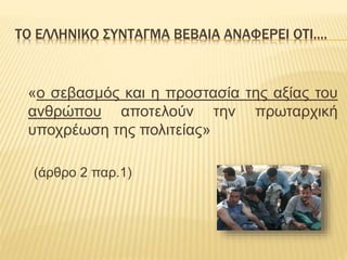 ΤΟ ΕΛΛΗΝΙΚΟ ΣΥΝΤΑΓΜΑ ΒΕΒΑΙΑ ΑΝΑΦΕΡΕΙ ΟΤΙ.... 
«ο σεβασμός και η προστασία της αξίας του 
ανθρώπου αποτελούν την πρωταρχική 
υποχρέωση της πολιτείας» 
(άρθρο 2 παρ.1) 
 