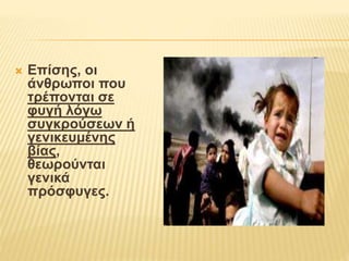  Επίσης, οι 
άνθρωποι που 
τρέπονται σε 
φυγή λόγω 
συγκρούσεων ή 
γενικευμένης 
βίας, 
θεωρούνται 
γενικά 
πρόσφυγες. 
 