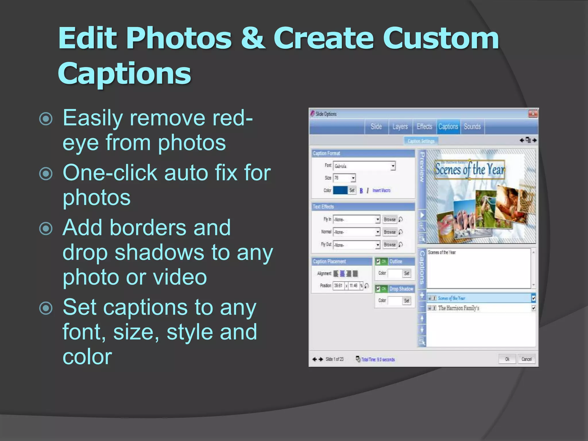 Edit Photos & Create Custom CaptionsEasily remove red-eye from photos One-click auto fix for photos Add borders and drop shadows to any photo or video Set captions to any font, size, style and color 