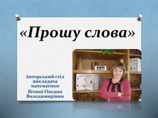 «Прошу слова»
Авторський стіл
викладача
математики
Вічної Оксани
Володимирівни
 