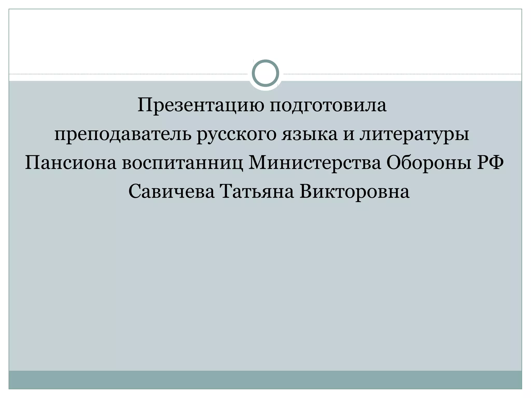 Презентацию подготовила
преподаватель русского языка и литературы
Пансиона воспитанниц Министерства Обороны РФ
Савичева Татьяна Викторовна
 