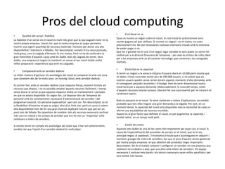 Pros del cloud computing
                                                                                              •       Cost basat en ús
•        Qualitat del servei i fiabilitat
                                                                                              Quan es munta un negoci sobre el núvol, el cost inicial és pràcticament zero:
La fiabilitat d'un servei en el núvol és molt més gran que la que puguem tenir en la
                                                                                              només pagues pel que utilitzes. Si muntes un negoci i no té visites, no costa
nostra pròpia empresa. Llevat clar, que la nostra empresa es pugui permetre
                                                                                              pràcticament res. No són necessàries costoses inversions inicials amb la incertesa
invertir una ingent quantitat de recursos materials i humans per donar una alta
                                                                                              de poder pagar o no.
disponibilitat i tolerància a fallades. Per descomptat, sempre hi ha casos puntuals,
                                                                                              Que tot o gairebé tot el cost d'un negoci sigui variable és sens dubte un somni fet
molt greus, com la caiguda d'Amazon fa uns mesos. Però no ha de confondre la
                                                                                              realitat per a la direcció financera de l'empresa, i per això és el brou de cultiu ideal
gran notorietat d'aquests casos amb les dades reals de caiguda de servei. Sens
                                                                                              per a les empreses amb un alt caràcter tecnològic que comencen, les conegudes
dubte, una empresa el negoci és mantenir en servei el seu núvol tindrà molta
                                                                                              startups .
millor preparació i experiència que eviti les caigudes.

                                                                                              •        Elasticitat en la capacitat
•       Comparació amb un servidor dedicat
                                                                                              Si tenim un negoci a la xarxa la mitjana d'usuaris diaris és 10.000 però resulta que
La millor manera d'apreciar els avantatges del núvol és comparar-la amb una cosa
                                                                                              en dates i hores concretes tenim pics de 100.000 usuaris, si no volem que els
que coneixem des de fa molts anys: un hosting clàssic amb servidor dedicat.
                                                                                              nostres usuaris quedin sense servei durant aquests moments d'alta demanda, amb
                                                                                              el consegüent perjudici econòmic i d'imatge, hem de tenir dimensional nostra
En primer lloc, amb un servidor dedicat (una màquina física), estarem limitats als
                                                                                              instal·lació per a aquesta demanda. Malauradament, la resta del temps, molts
recursos que disposi, i no és possible ampliar aquests recursos fàcilment, i menys
                                                                                              d'aquests recursos estaran ociosos. Haurem fet una cara inversió per no treure-li el
sense aturar el servei ja que aquesta màquina tindrà un manteniment i períodes
                                                                                              rendiment òptim.
en què no estarà disponible. En segon lloc, cal disposar dins de l'empresa de
personal amb els coneixements necessaris d'administració del servidor i del
                                                                                              Això no passaria en el núvol. En tenir centenars o milers d'aplicacions, no sembla
programari associat. Un personal especialitzat i per tant car. Per descomptat, es té
                                                                                              probable que tots elles tinguin una gran demanda a la vegada. Per tant, en un
la flexibilitat d'instal·lar el que es vulgui, dins d'un límit clar, però en canvi si volem
                                                                                              moment donat, la capacitat del núvol està disponible sota la necessitat de cada un
alta disponibilitat hem de fer una gran inversió duplicant tots els que pot ser un
                                                                                              oferint una escalabilitat de recursos increïble.
punt únic de fallada. Per qüestions de nombre, tots els recursos necessaris sortiran
                                                                                              Aquest és el gran factor que defineix el núvol, es pot augmentar la capacitat, i
més cars en relació a les unitats de servidor que ens ho ven un "majorista" amb
                                                                                              també reduir, en un temps molt petit.
centenars o milers de servidors.

Si només tenim en compte els avantatges del núvol que s'han vist anteriorment,                •      Estalvi de costos
sembla clar que l'opció d'un servidor dedicat és molt pitjor.                                 Aquesta sens dubte és una de les raons més importants per pujar-nos al núvol. A
                                                                                              causa de l'especialització del proveïdor de serveis en el núvol, que és el seu
                                                                                              principal negoci al capdavall, i l'economia d'escala que s'aconsegueix en adquirir i
                                                                                              mantenir granges de milers de servidors, fan que el preu d'aquest servei gestionat
                                                                                              per nostra pròpia empresa i el que obtenim del proveïdor tingui importants
                                                                                              descomptes. No és el mateix comprar i configurar un servidor en una empresa que
                                                                                              realment no es dedica a això, que una altra amb milers de servidors. Els equips
                                                                                              necessaris li sortiran més barats i els tècnics necessaris seran millor aprofitats i per
                                                                                              tant també més barats.
 