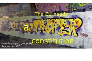 The EU needs


                 a
                       constitution
Ivan Grigoryev, group 1B
September 30th
 