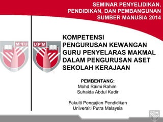 PEMBENTANG:
Mohd Raimi Rahim
Suhaida Abdul Kadir
Fakulti Pengajian Pendidikan
Universiti Putra Malaysia
SEMINAR PENYELIDIKAN,
PENDIDIKAN, DAN PEMBANGUNAN
SUMBER MANUSIA 2014
KOMPETENSI
PENGURUSAN KEWANGAN
GURU PENYELARAS MAKMAL
DALAM PENGURUSAN ASET
SEKOLAH KERAJAAN
 