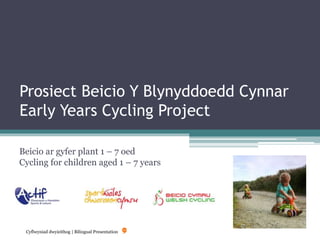 Prosiect Beicio Y Blynyddoedd Cynnar
Early Years Cycling Project
Beicio ar gyfer plant 1 – 7 oed
Cycling for children aged 1 – 7 years
Cyflwyniad dwyieithog | Bilingual Presentation
 