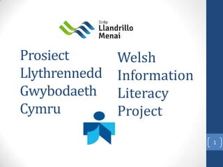 Prosiect       Welsh
Llythrennedd   Information
Gwybodaeth     Literacy
Cymru          Project
                             1
 
