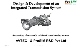25/01/16 www.pro-sim.com
Design & Development of an
Integrated Transmission System
A case study of successful collaborative engineering between
AVTEC & ProSIM R&D Pvt Ltd
 