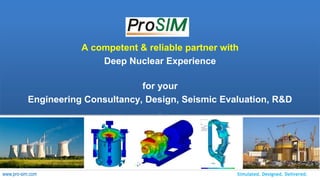 Simulated. Designed. Delivered.www.pro-sim.com
A competent & reliable partner with
Deep Nuclear Experience
for your
Engineering Consultancy, Design, Seismic Evaluation, R&D
.
 