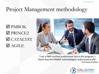 Project Management methodology
 PMBOK
 PRINCE2
 CATALYST
 AGILE
“I am a PMP certified professional. But in this program, I
learnt how the PMBOK methodologies really come to life”
-Participant feedback
 