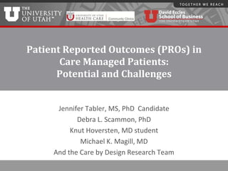 Patient Reported Outcomes (PROs) in
Care Managed Patients:
Potential and Challenges
Jennifer Tabler, MS, PhD Candidate
Debra L. Scammon, PhD
Knut Hoversten, MD student
Michael K. Magill, MD
And the Care by Design Research Team
 