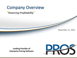 “Powering Profitability”



                                                      November 21, 2011




                                                                      ®
           Leading Provider of
       Enterprise Pricing Software
 ®
     ©2011 PROS Holdings, Inc. All rights reserved.
 