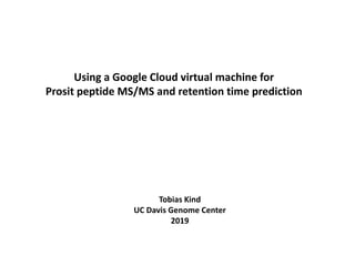 Using a Google Cloud virtual machine for
Prosit peptide MS/MS and retention time prediction
Tobias Kind
UC Davis Genome Center
2019
 