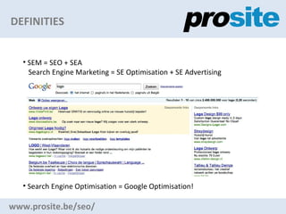 DEFINITIES www.prosite.be/seo/ SEM = SEO + SEA Search Engine Marketing = SE Optimisation + SE Advertising Search Engine Optimisation = Google Optimisation! 