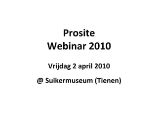 Prosite Webinar 2010 Vrijdag 2 april 2010 @ Suikermuseum (Tienen) 