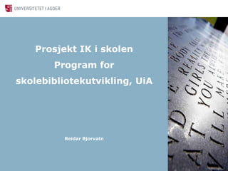 Prosjekt IK i skolenProgram for skolebibliotekutvikling, UiA Reidar Bjorvatn 