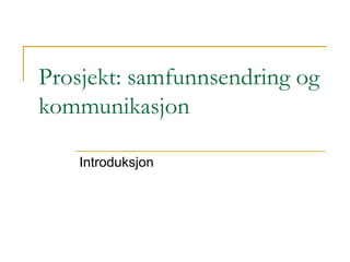 Prosjekt: samfunnsendring og kommunikasjon Introduksjon 