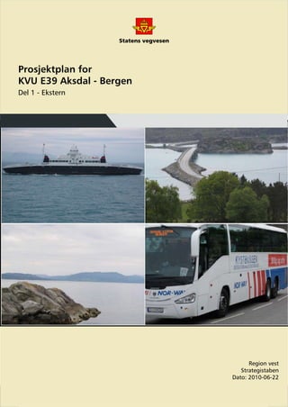Prosjektplan for
KVU E39 Aksdal - Bergen
Del 1 - Ekstern




                                Region vest
                             Strategistaben
                          Dato: 2010-06-22
 