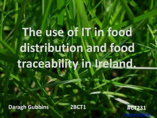 The use of IT in food
    distribution and food
   traceability in Ireland.               .




Daragh Gubbins   2BCT1              #CT231
                         CC BY 2.0 Victoria Peckham
 