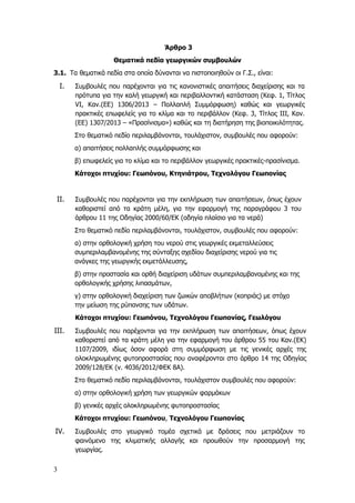 3
Άρθρο 3
Θεματικά πεδία γεωργικών συμβουλών
3.1. Τα θεματικά πεδία στα οποία δύνανται να πιστοποιηθούν οι Γ.Σ., είναι:
I. Συμβουλές που παρέχονται για τις κανονιστικές απαιτήσεις διαχείρισης και τα
πρότυπα για την καλή γεωργική και περιβαλλοντική κατάσταση (Κεφ. 1, Τίτλος
VI, Καν.(ΕΕ) 1306/2013 – Πολλαπλή Συμμόρφωση) καθώς και γεωργικές
πρακτικές επωφελείς για το κλίμα και το περιβάλλον (Κεφ. 3, Τίτλος ΙΙΙ, Καν.
(ΕΕ) 1307/2013 – «Πρασίνισμα») καθώς και τη διατήρηση της βιοποικιλότητας.
Στο θεματικό πεδίο περιλαμβάνονται, τουλάχιστον, συμβουλές που αφορούν:
α) απαιτήσεις πολλαπλής συμμόρφωσης και
β) επωφελείς για το κλίμα και το περιβάλλον γεωργικές πρακτικές-πρασίνισμα.
Κάτοχοι πτυχίου: Γεωπόνου, Κτηνιάτρου, Τεχνολόγου Γεωπονίας
II. Συμβουλές που παρέχονται για την εκπλήρωση των απαιτήσεων, όπως έχουν
καθοριστεί από τα κράτη μέλη, για την εφαρμογή της παραγράφου 3 του
άρθρου 11 της Οδηγίας 2000/60/ΕΚ (οδηγία πλαίσιο για τα νερά)
Στο θεματικό πεδίο περιλαμβάνονται, τουλάχιστον, συμβουλές που αφορούν:
α) στην ορθολογική χρήση του νερού στις γεωργικές εκμεταλλεύσεις
συμπεριλαμβανομένης της σύνταξης σχεδίου διαχείρισης νερού για τις
ανάγκες της γεωργικής εκμετάλλευσης,
β) στην προστασία και ορθή διαχείριση υδάτων συμπεριλαμβανομένης και της
ορθολογικής χρήσης λιπασμάτων,
γ) στην ορθολογική διαχείριση των ζωικών αποβλήτων (κοπριάς) με στόχο
την μείωση της ρύπανσης των υδάτων.
Κάτοχοι πτυχίου: Γεωπόνου, Τεχνολόγου Γεωπονίας, Γεωλόγου
III. Συμβουλές που παρέχονται για την εκπλήρωση των απαιτήσεων, όπως έχουν
καθοριστεί από τα κράτη μέλη για την εφαρμογή του άρθρου 55 του Καν.(ΕΚ)
1107/2009, ιδίως όσον αφορά στη συμμόρφωση με τις γενικές αρχές της
ολοκληρωμένης φυτοπροστασίας που αναφέρονται στο άρθρο 14 της Οδηγίας
2009/128/ΕΚ (ν. 4036/2012/ΦΕΚ 8Α).
Στο θεματικό πεδίο περιλαμβάνονται, τουλάχιστον συμβουλές που αφορούν:
α) στην ορθολογική χρήση των γεωργικών φαρμάκων
β) γενικές αρχές ολοκληρωμένης φυτοπροστασίας
Κάτοχοι πτυχίου: Γεωπόνου, Τεχνολόγου Γεωπονίας
IV. Συμβουλές στο γεωργικό τομέα σχετικά με δράσεις που μετριάζουν το
φαινόμενο της κλιματικής αλλαγής και προωθούν την προσαρμογή της
γεωργίας.
 
