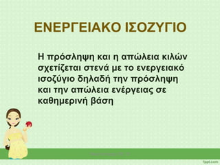 ΕΝΕΡΓΕΙΑΚΟ ΙΣΟΖΥΓΙΟ
Η πρόσληψη και η απώλεια κιλών
σχετίζεται στενά με το ενεργειακό
ισοζύγιο δηλαδή την πρόσληψη
και την απώλεια ενέργειας σε
καθημερινή βάση
Νίκη Κάτσαρη ΠΕ 15
 