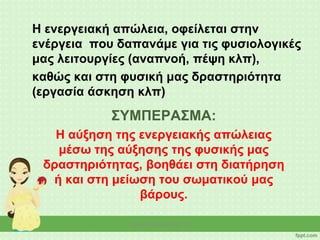 ΣΥΜΠΕΡΑΣΜΑ:
Η αύξηση της ενεργειακής απώλειας
μέσω της αύξησης της φυσικής μας
δραστηριότητας, βοηθάει στη διατήρηση
ή και στη μείωση του σωματικού μας
βάρους.
Η ενεργειακή απώλεια, οφείλεται στην
ενέργεια που δαπανάμε για τις φυσιολογικές
μας λειτουργίες (αναπνοή, πέψη κλπ),
καθώς και στη φυσική μας δραστηριότητα
(εργασία άσκηση κλπ)
Νίκη Κάτσαρη ΠΕ 15
 